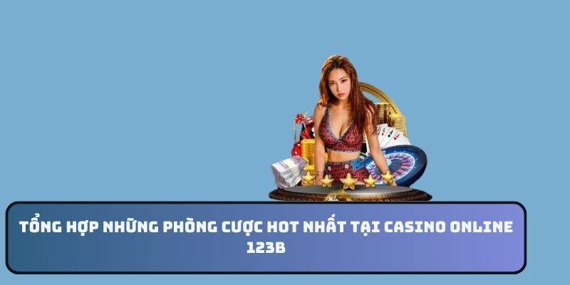 Tổng hợp những phòng cược hot nhất tại Casino online 123B